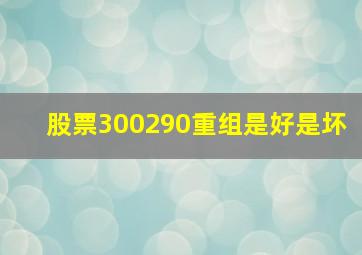 股票300290重组是好是坏