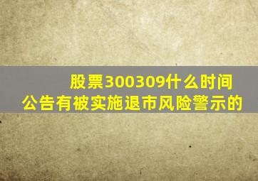 股票300309什么时间公告有被实施退市风险警示的