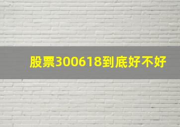 股票300618到底好不好