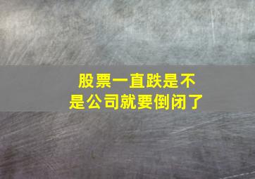 股票一直跌是不是公司就要倒闭了