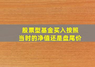 股票型基金买入按照当时的净值还是盘尾价