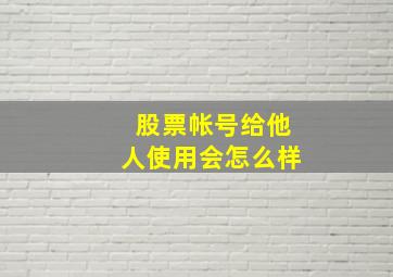 股票帐号给他人使用会怎么样