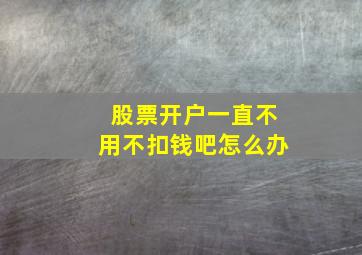 股票开户一直不用不扣钱吧怎么办