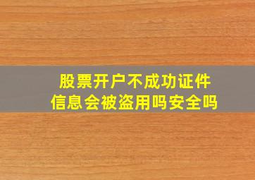 股票开户不成功证件信息会被盗用吗安全吗