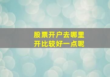 股票开户去哪里开比较好一点呢