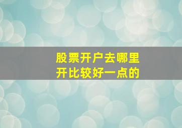 股票开户去哪里开比较好一点的