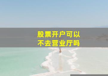 股票开户可以不去营业厅吗