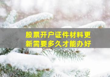 股票开户证件材料更新需要多久才能办好