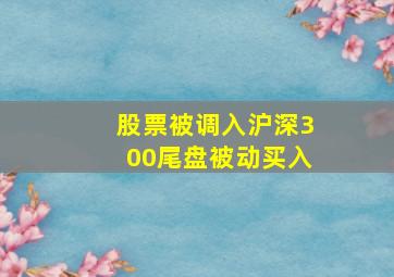 股票被调入沪深300尾盘被动买入