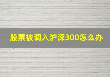 股票被调入沪深300怎么办