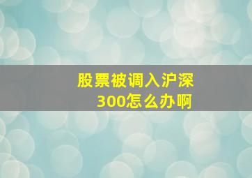 股票被调入沪深300怎么办啊