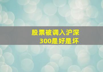 股票被调入沪深300是好是坏