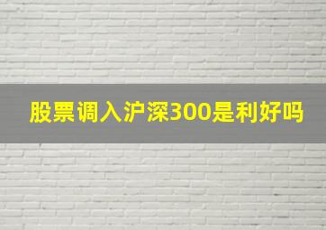 股票调入沪深300是利好吗