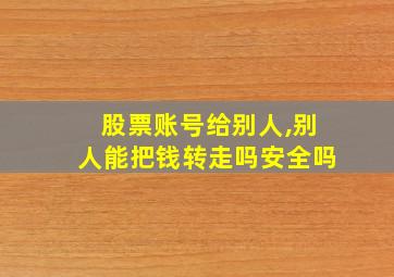 股票账号给别人,别人能把钱转走吗安全吗