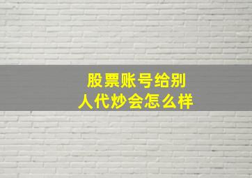 股票账号给别人代炒会怎么样