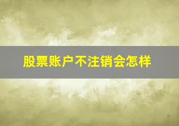 股票账户不注销会怎样