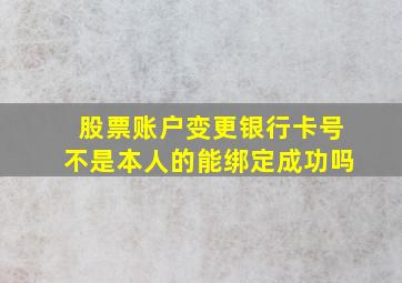 股票账户变更银行卡号不是本人的能绑定成功吗