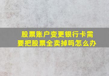 股票账户变更银行卡需要把股票全卖掉吗怎么办