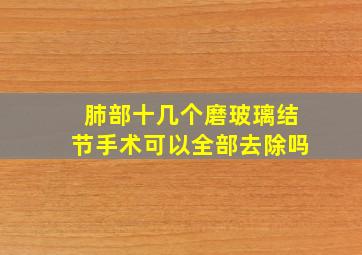 肺部十几个磨玻璃结节手术可以全部去除吗