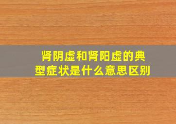 肾阴虚和肾阳虚的典型症状是什么意思区别