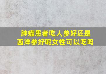 肿瘤患者吃人参好还是西洋参好呢女性可以吃吗