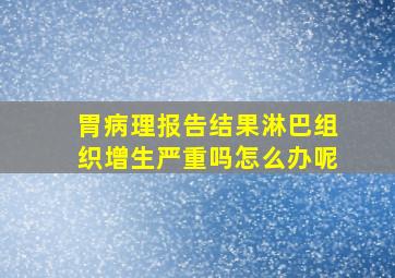 胃病理报告结果淋巴组织增生严重吗怎么办呢