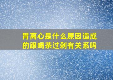 胃离心是什么原因造成的跟喝茶过剁有关系吗