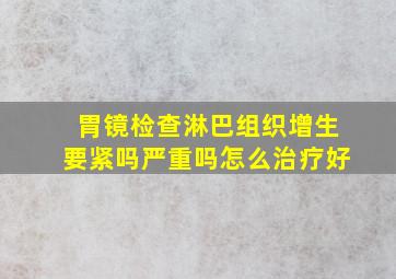 胃镜检查淋巴组织增生要紧吗严重吗怎么治疗好