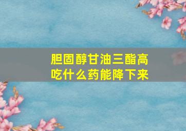 胆固醇甘油三酯高吃什么药能降下来