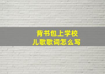 背书包上学校儿歌歌词怎么写