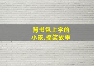 背书包上学的小孩,搞笑故事