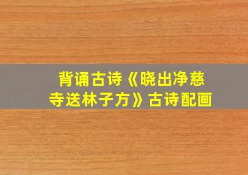 背诵古诗《晓出净慈寺送林子方》古诗配画