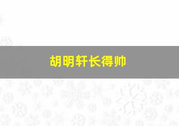 胡明轩长得帅