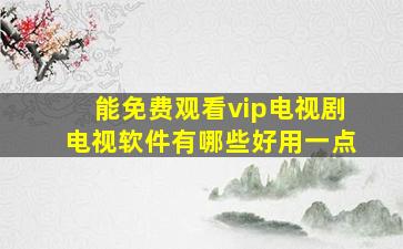 能免费观看vip电视剧电视软件有哪些好用一点