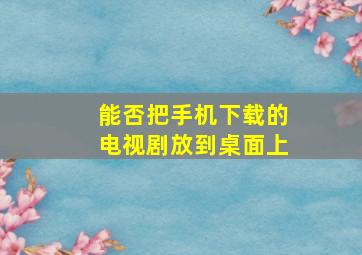 能否把手机下载的电视剧放到桌面上