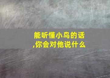 能听懂小鸟的话,你会对他说什么