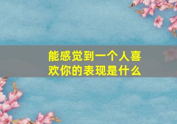 能感觉到一个人喜欢你的表现是什么