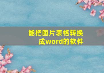 能把图片表格转换成word的软件