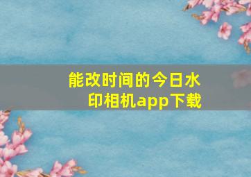 能改时间的今日水印相机app下载