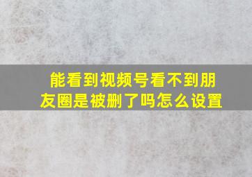 能看到视频号看不到朋友圈是被删了吗怎么设置