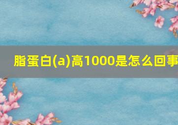 脂蛋白(a)高1000是怎么回事