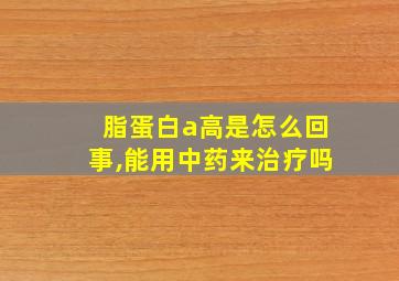 脂蛋白a高是怎么回事,能用中药来治疗吗