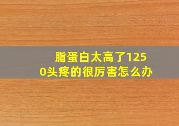 脂蛋白太高了1250头疼的很厉害怎么办