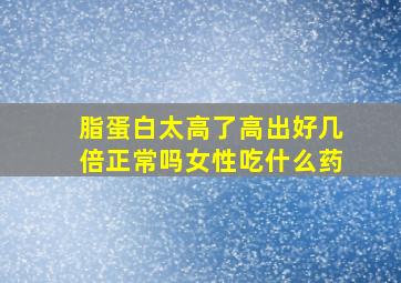 脂蛋白太高了高出好几倍正常吗女性吃什么药