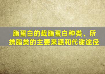 脂蛋白的载脂蛋白种类、所携脂类的主要来源和代谢途径