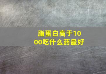 脂蛋白高于1000吃什么药最好