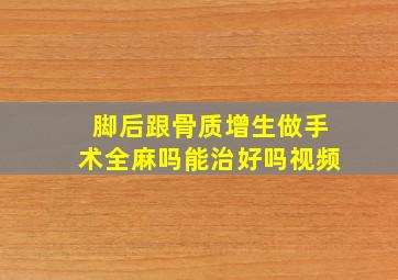 脚后跟骨质增生做手术全麻吗能治好吗视频