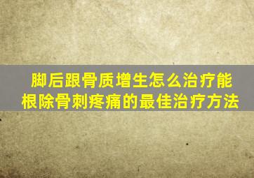 脚后跟骨质增生怎么治疗能根除骨刺疼痛的最佳治疗方法