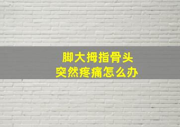 脚大拇指骨头突然疼痛怎么办