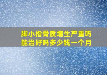 脚小指骨质增生严重吗能治好吗多少钱一个月